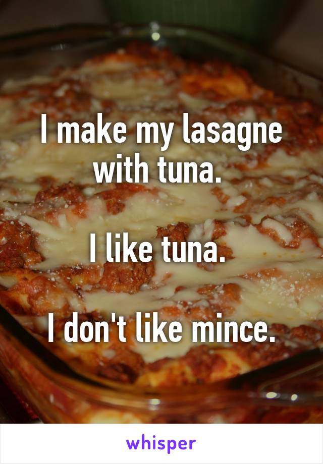 I make my lasagne with tuna. 

I like tuna. 

I don't like mince.