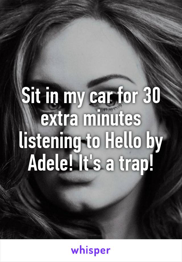 Sit in my car for 30 extra minutes listening to Hello by Adele! It's a trap!