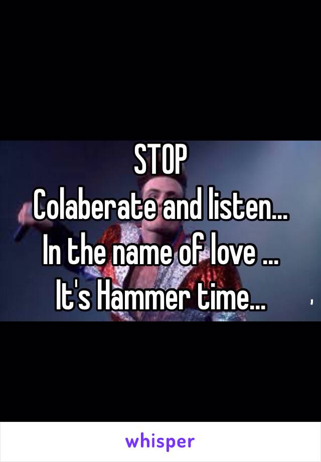 STOP
Colaberate and listen...
In the name of love ...
It's Hammer time... 