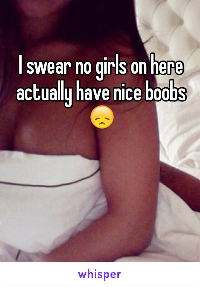 I swear no girls on here actually have nice boobs 
😞