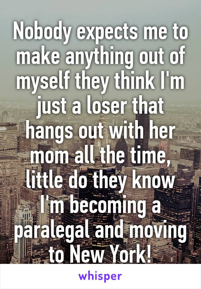 Nobody expects me to make anything out of myself they think I'm just a loser that hangs out with her mom all the time, little do they know I'm becoming a paralegal and moving to New York!