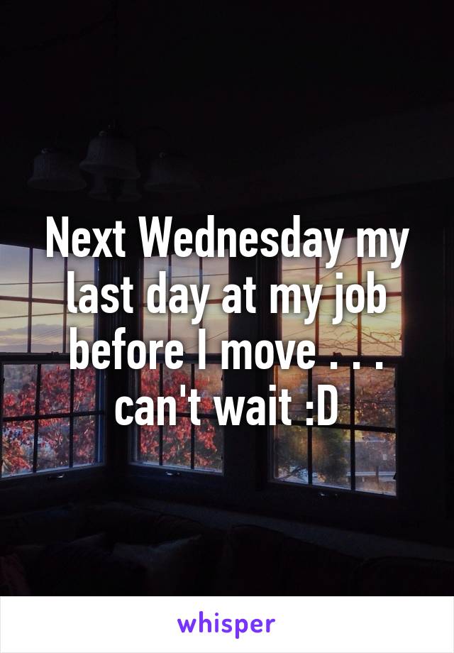 Next Wednesday my last day at my job before I move . . . can't wait :D