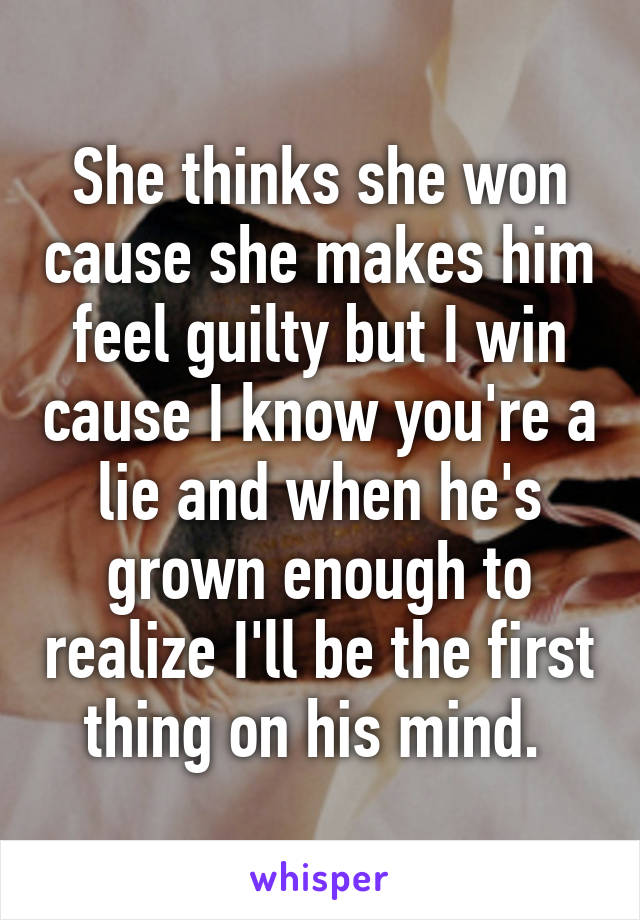 She thinks she won cause she makes him feel guilty but I win cause I know you're a lie and when he's grown enough to realize I'll be the first thing on his mind. 