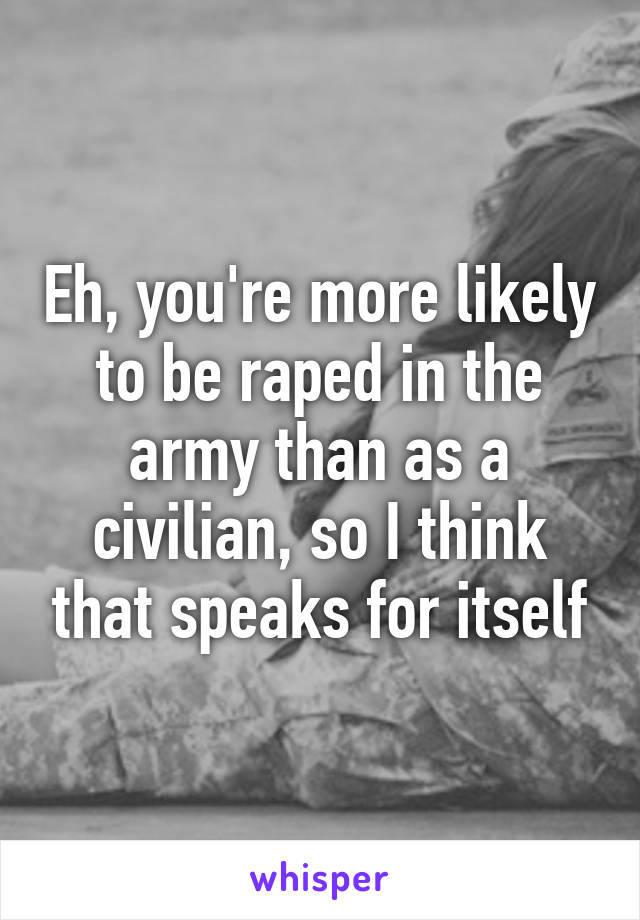 Eh, you're more likely to be raped in the army than as a civilian, so I think that speaks for itself