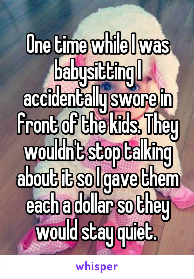 One time while I was babysitting I accidentally swore in front of the kids. They wouldn't stop talking about it so I gave them each a dollar so they would stay quiet. 