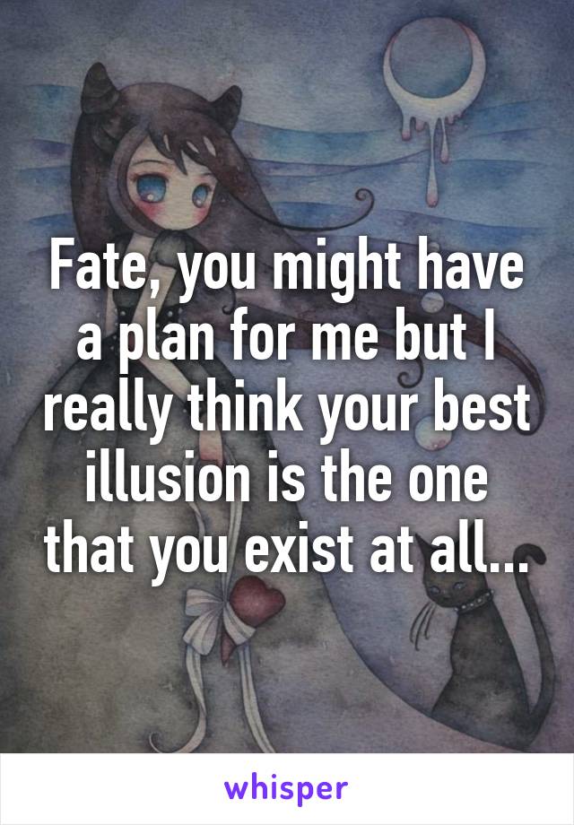 Fate, you might have a plan for me but I really think your best illusion is the one that you exist at all...