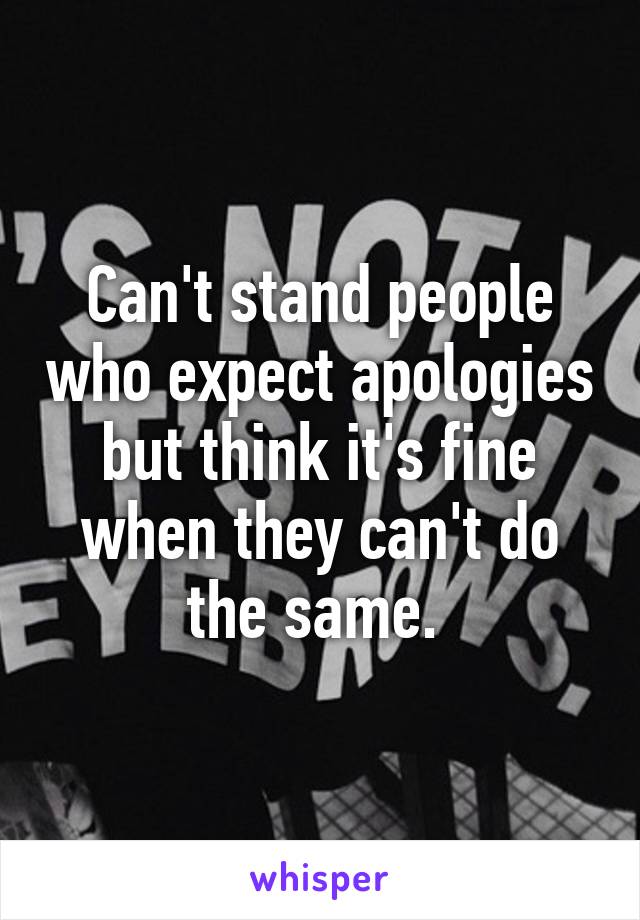 Can't stand people who expect apologies but think it's fine when they can't do the same. 