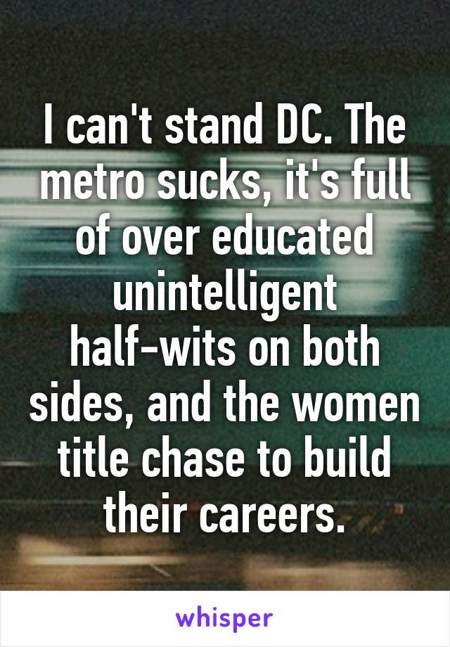 I can't stand DC. The metro sucks, it's full of over educated unintelligent half-wits on both sides, and the women title chase to build their careers.