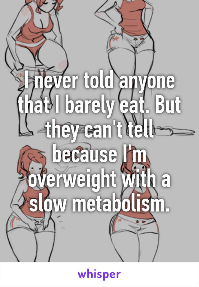 I never told anyone that I barely eat. But they can't tell because I'm overweight with a slow metabolism.