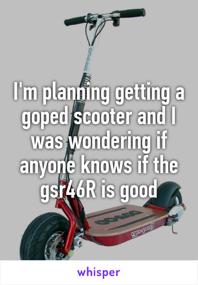 I'm planning getting a goped scooter and I was wondering if anyone knows if the gsr46R is good