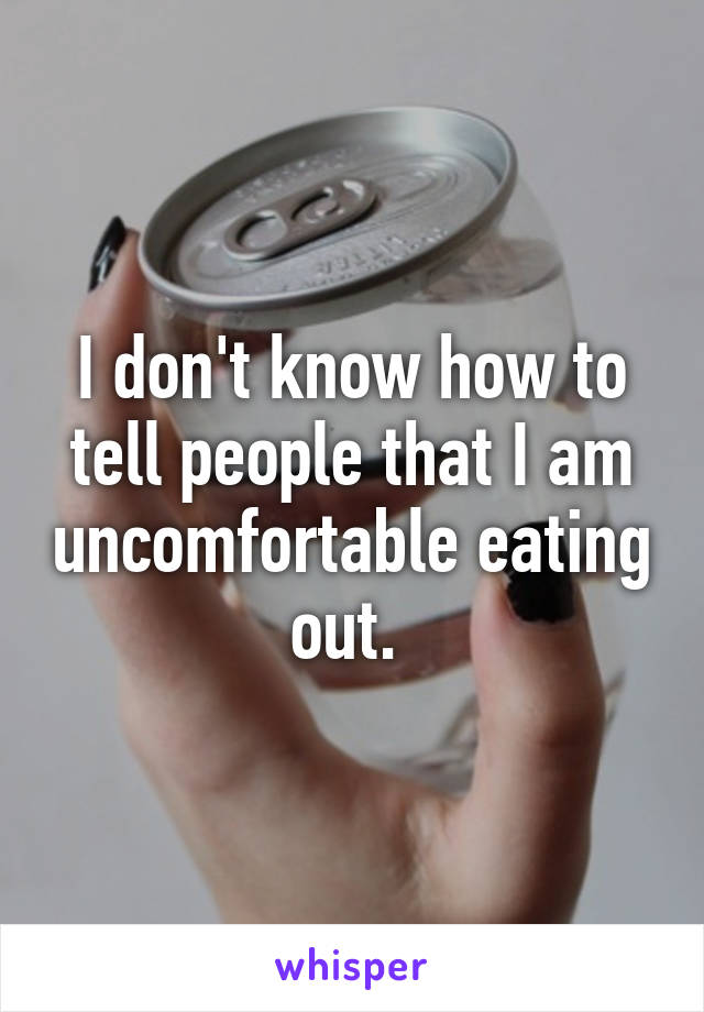 I don't know how to tell people that I am uncomfortable eating out. 