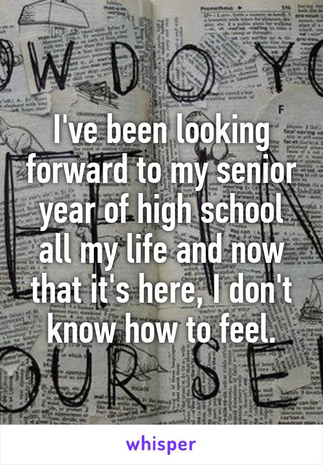 I've been looking forward to my senior year of high school all my life and now that it's here, I don't know how to feel.