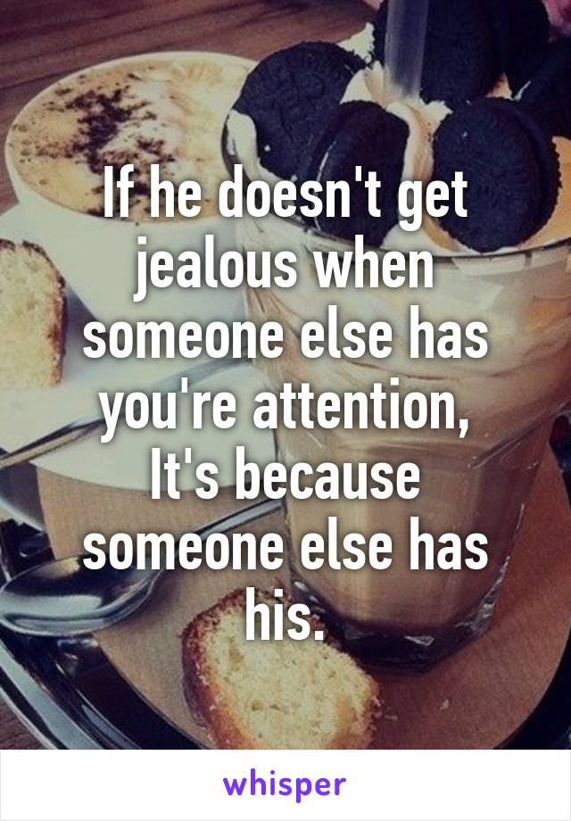 If he doesn't get jealous when someone else has you're attention,
It's because someone else has his.