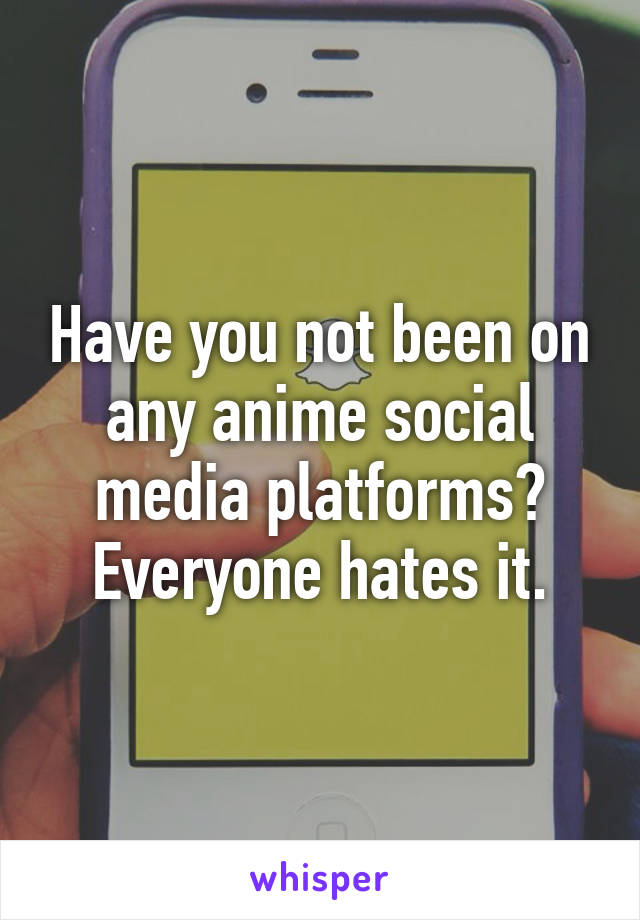 Have you not been on any anime social media platforms? Everyone hates it.