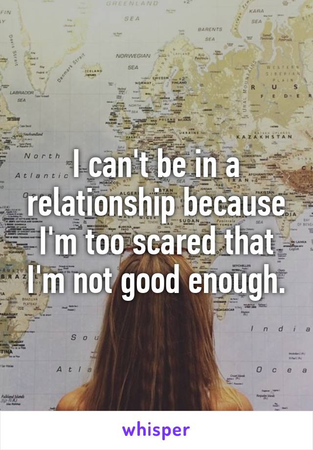 I can't be in a relationship because I'm too scared that I'm not good enough.