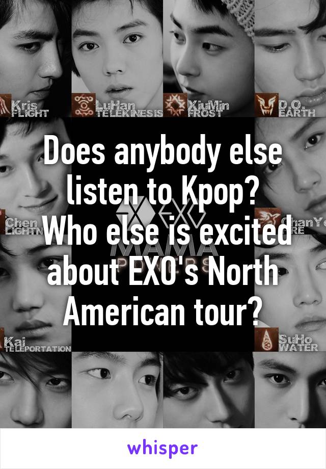 Does anybody else listen to Kpop?
 Who else is excited about EXO's North American tour?