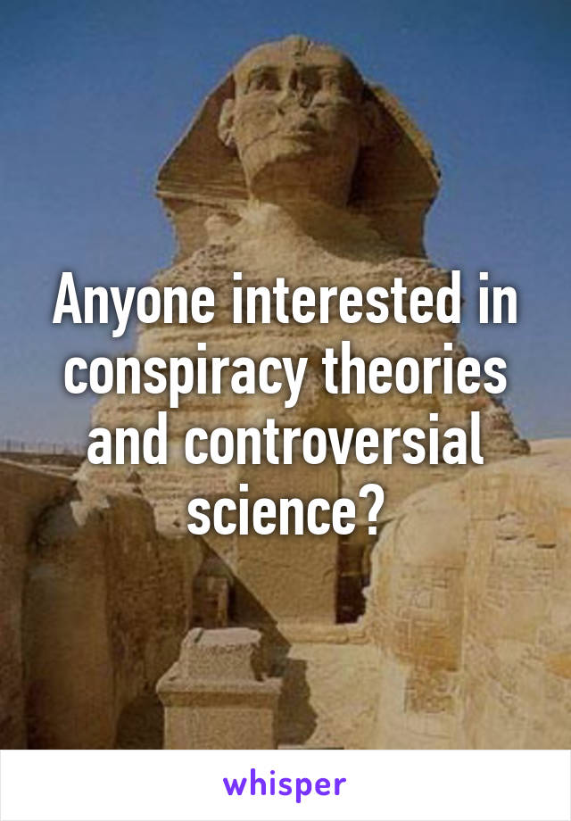 Anyone interested in conspiracy theories and controversial science?