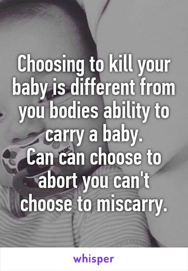 Choosing to kill your baby is different from you bodies ability to carry a baby.
Can can choose to abort you can't choose to miscarry.