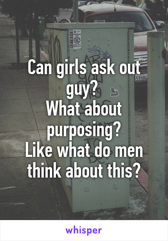 Can girls ask out guy? 
What about purposing?
Like what do men think about this?