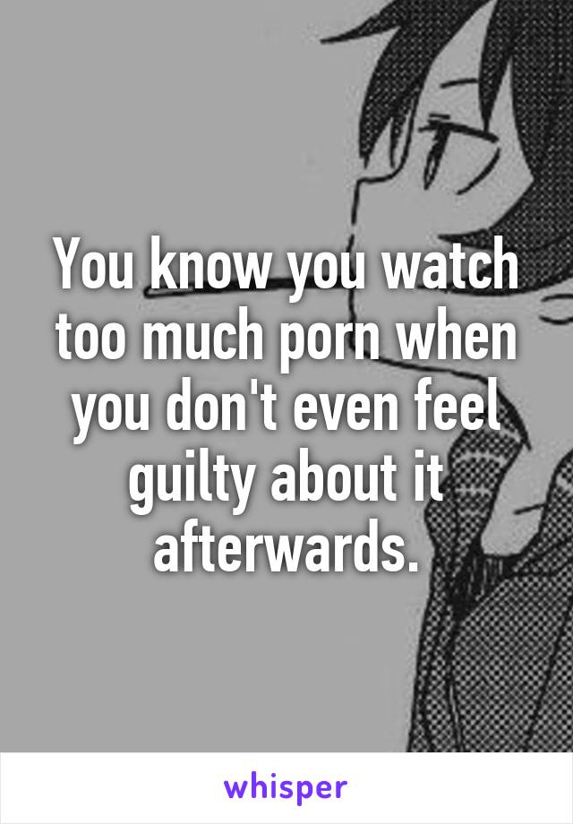 You know you watch too much porn when you don't even feel guilty about it afterwards.