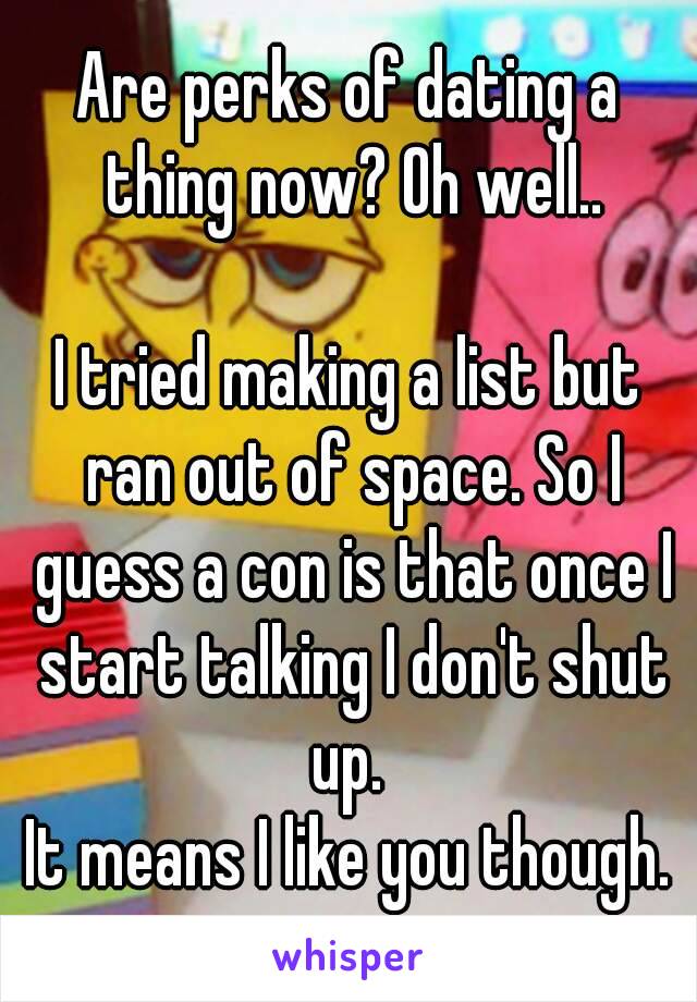 Are perks of dating a thing now? Oh well..

I tried making a list but ran out of space. So I guess a con is that once I start talking I don't shut up. 
It means I like you though.
