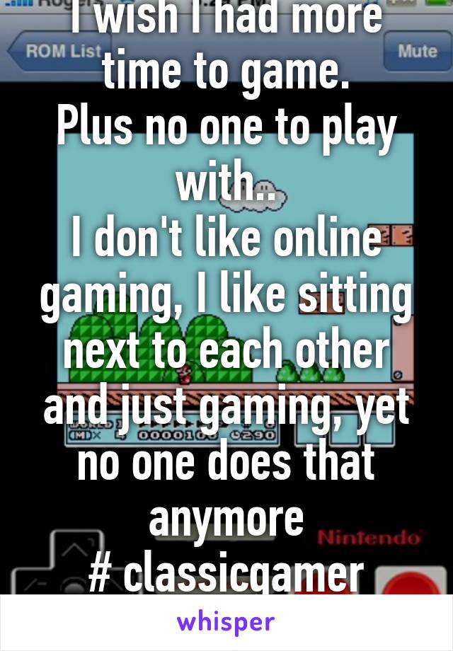 I wish I had more time to game.
Plus no one to play with..
I don't like online gaming, I like sitting next to each other and just gaming, yet no one does that anymore
# classicgamer #gamergirlproblems