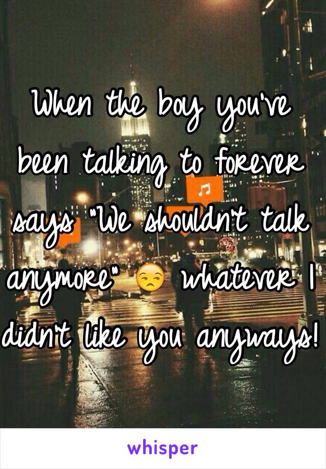 When the boy you've been talking to forever says "We shouldn't talk anymore" 😒 whatever I didn't like you anyways! 