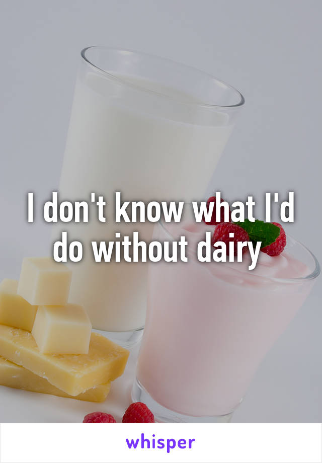 I don't know what I'd do without dairy 