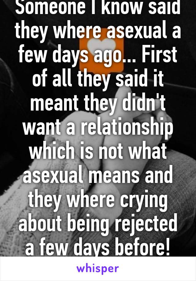 Someone I know said they where asexual a few days ago... First of all they said it meant they didn't want a relationship which is not what asexual means and they where crying about being rejected a few days before! Attention whore!