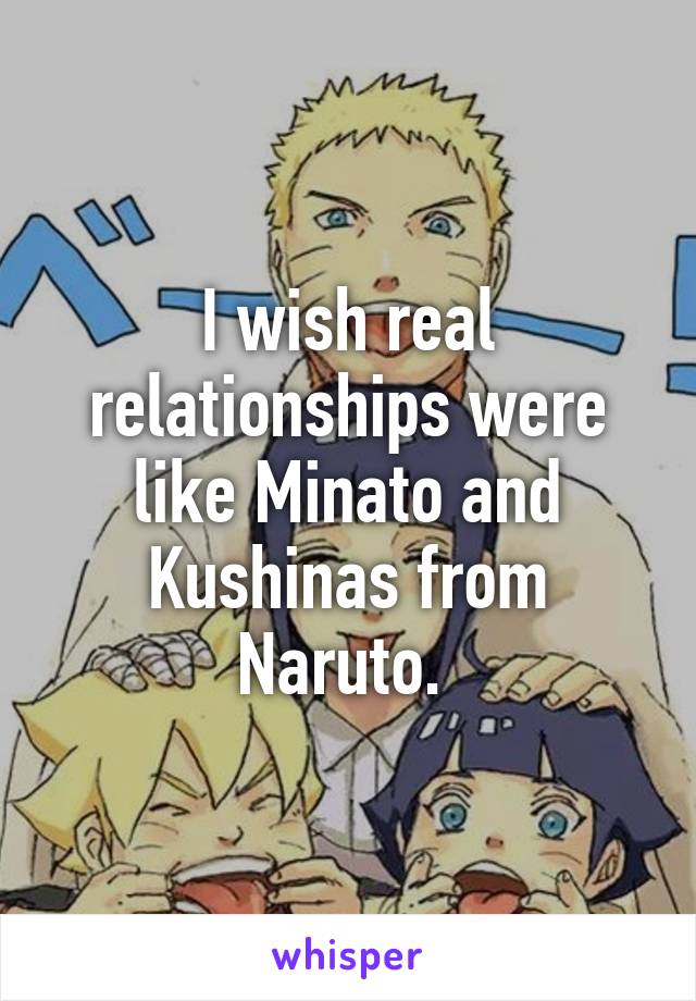 I wish real relationships were like Minato and Kushinas from Naruto. 