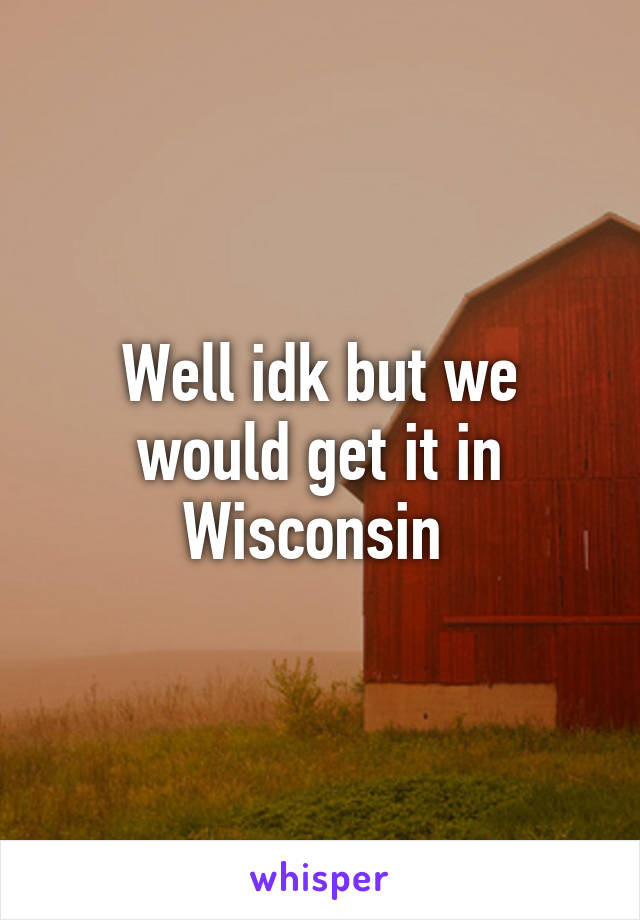 Well idk but we would get it in Wisconsin 