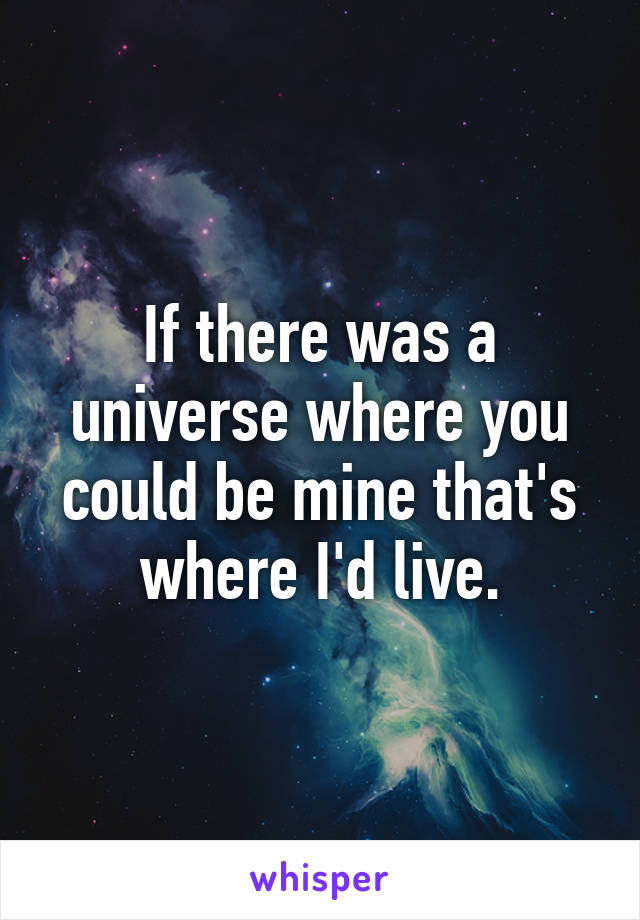 If there was a universe where you could be mine that's where I'd live.