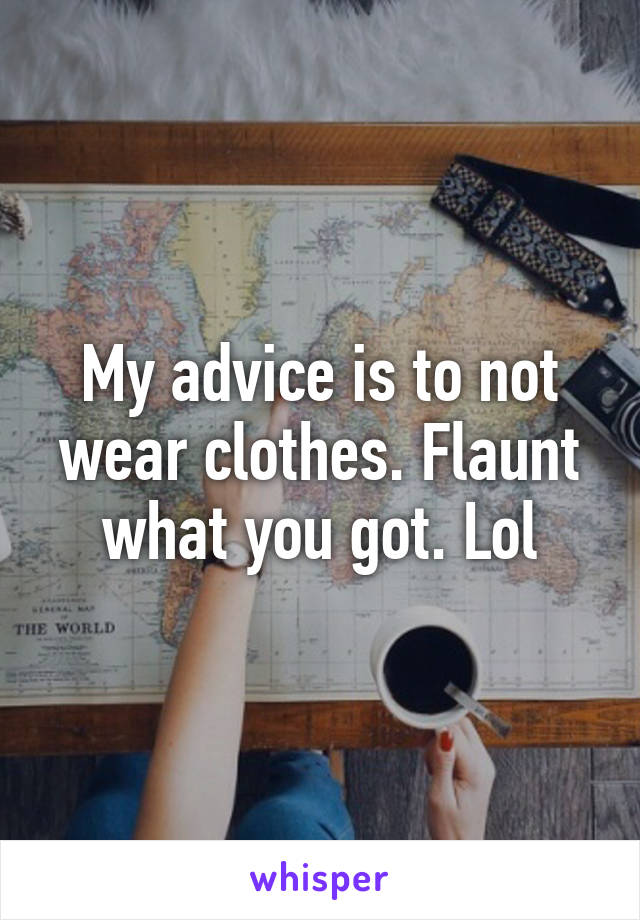 My advice is to not wear clothes. Flaunt what you got. Lol