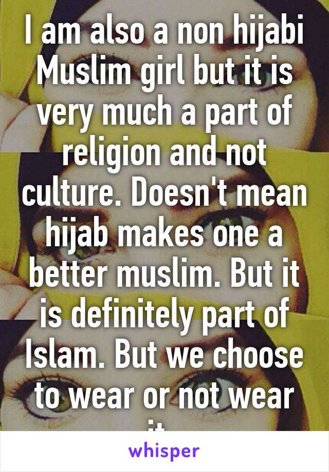 I am also a non hijabi Muslim girl but it is very much a part of religion and not culture. Doesn't mean hijab makes one a better muslim. But it is definitely part of Islam. But we choose to wear or not wear it. 