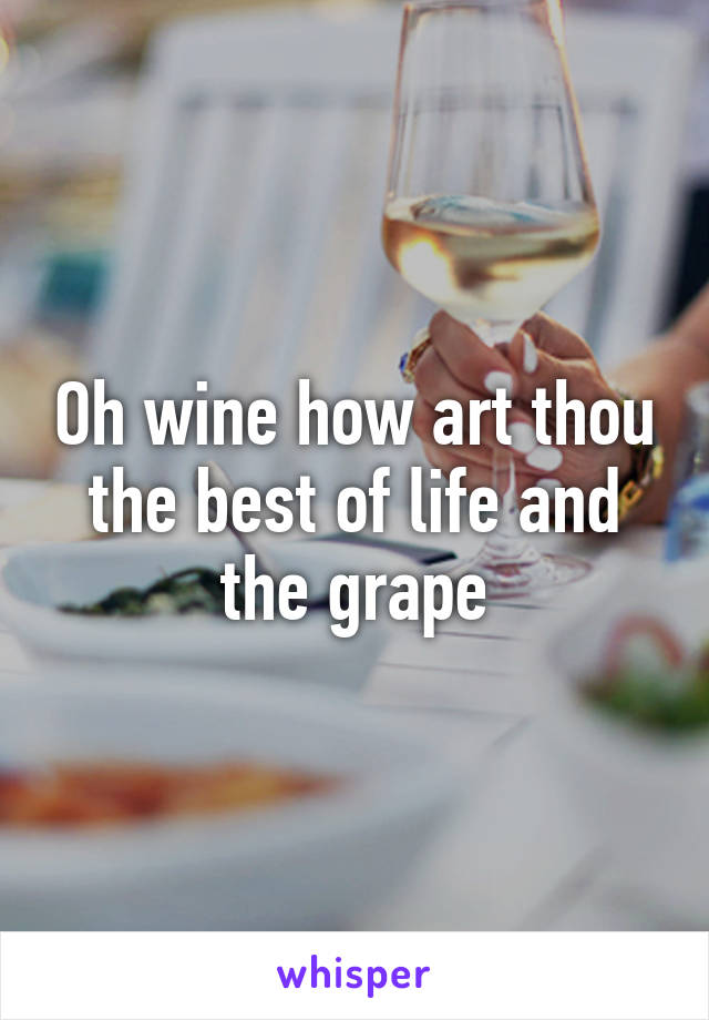 Oh wine how art thou the best of life and the grape