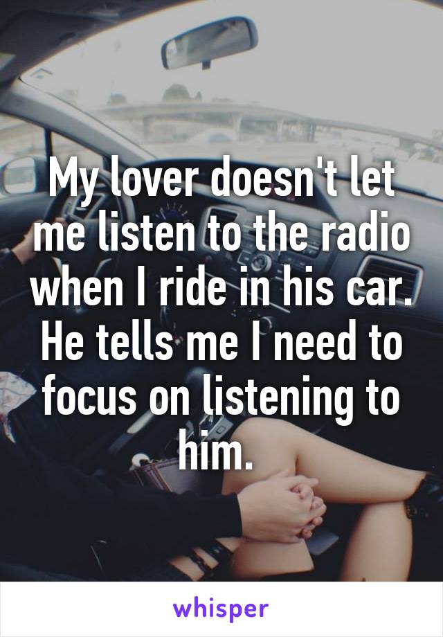 My lover doesn't let me listen to the radio when I ride in his car. He tells me I need to focus on listening to him. 