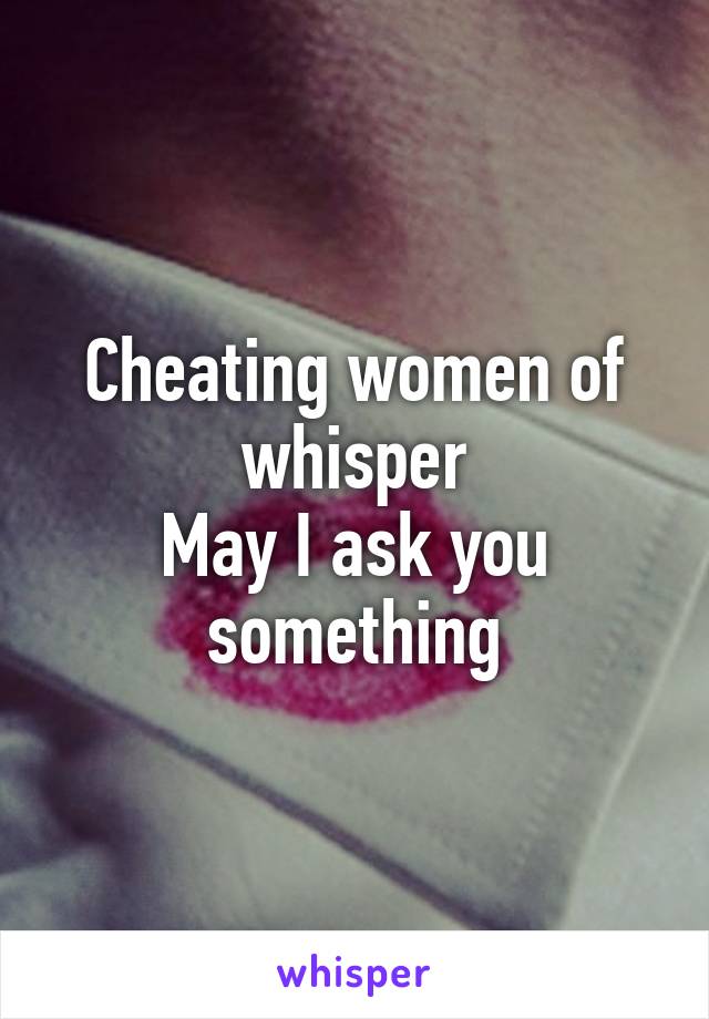 Cheating women of whisper
May I ask you something