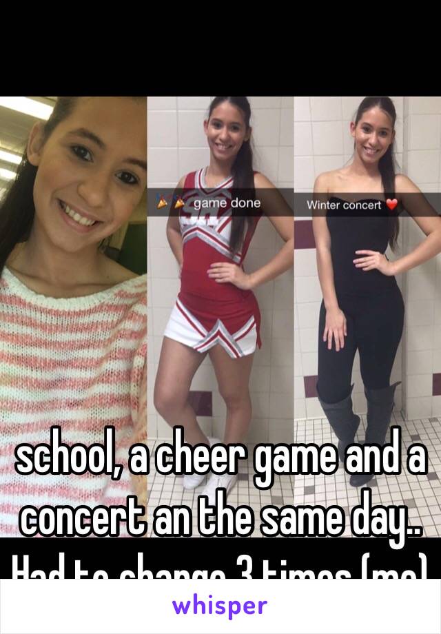  school, a cheer game and a concert an the same day.. Had to change 3 times (me) 