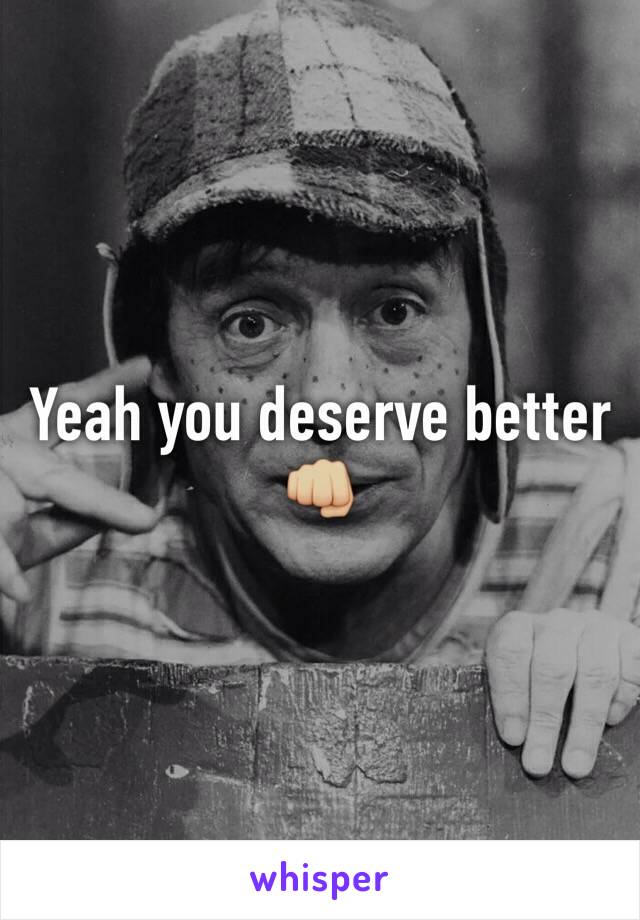 Yeah you deserve better 👊🏼