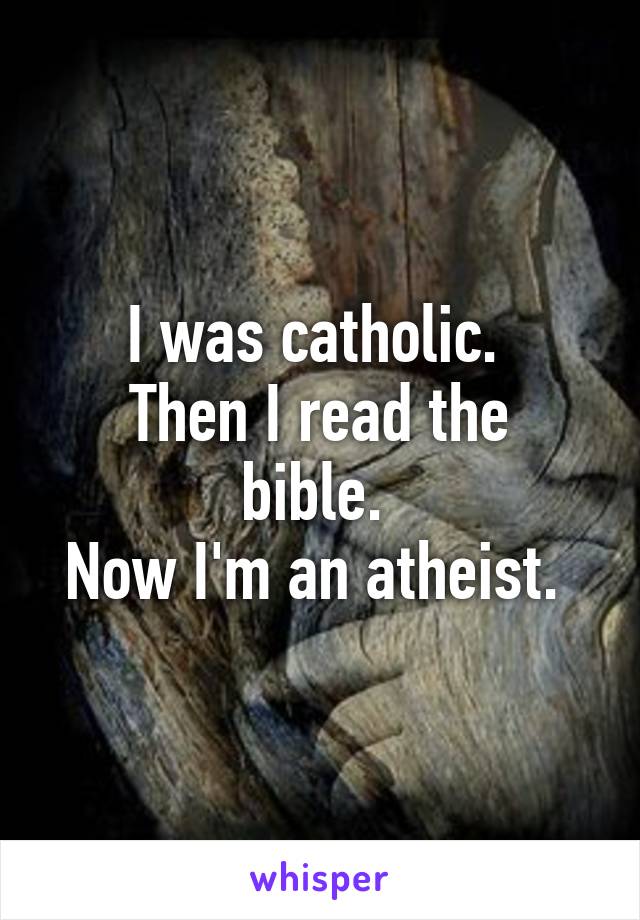 I was catholic. 
Then I read the bible. 
Now I'm an atheist. 