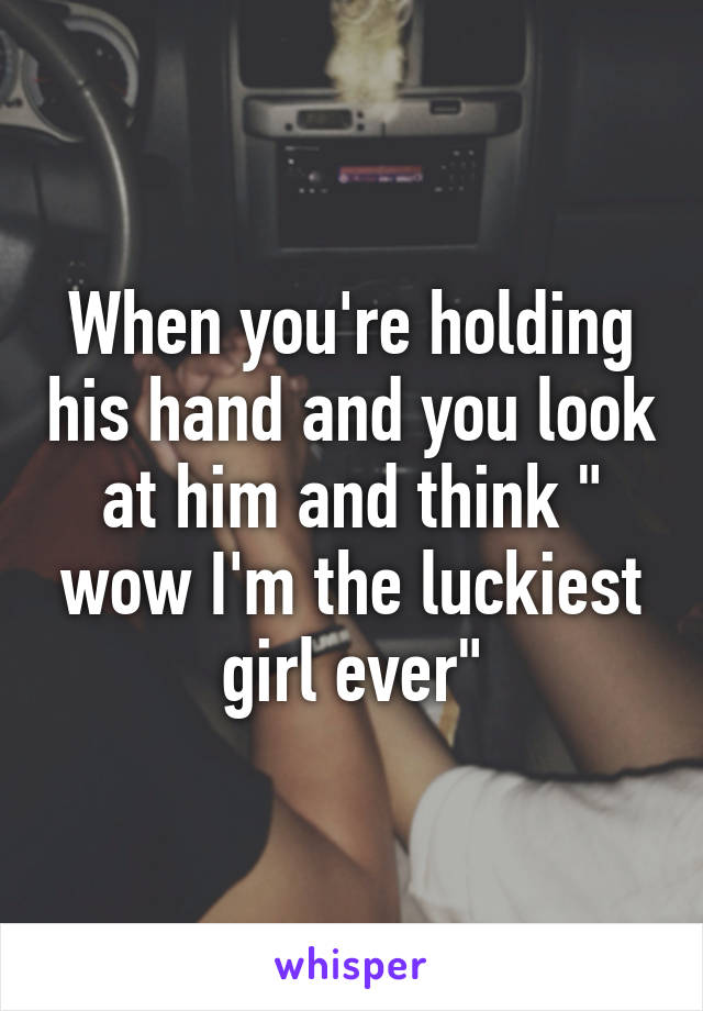 When you're holding his hand and you look at him and think " wow I'm the luckiest girl ever"