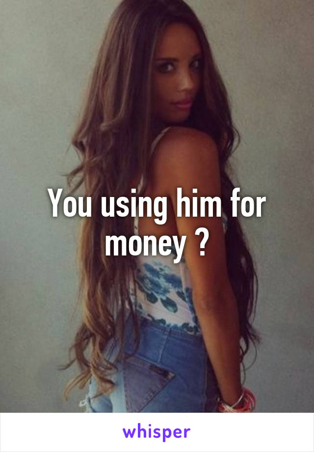 You using him for money ?