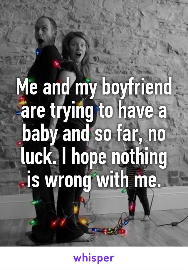 Me and my boyfriend are trying to have a baby and so far, no luck. I hope nothing is wrong with me.