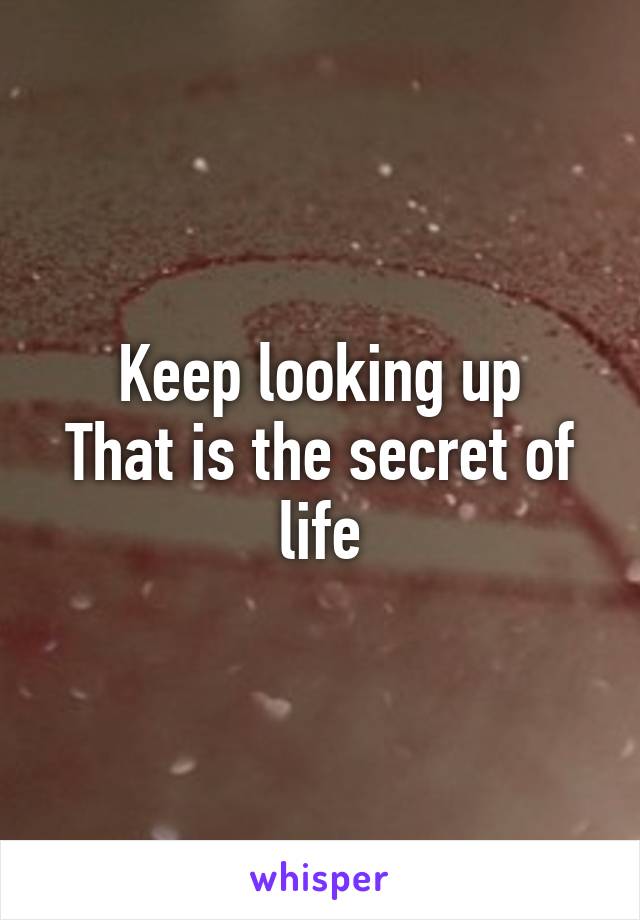 Keep looking up
That is the secret of life