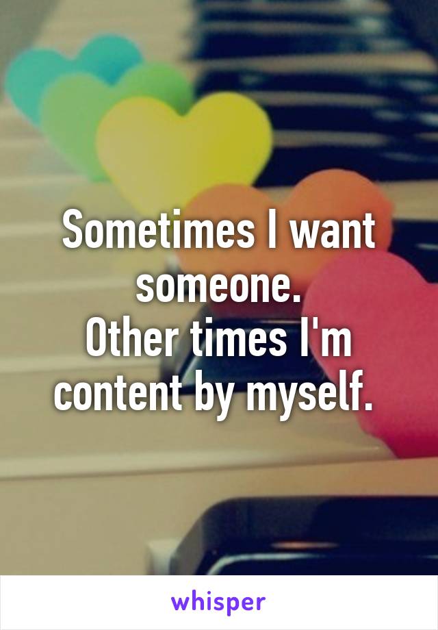 Sometimes I want someone.
Other times I'm content by myself. 