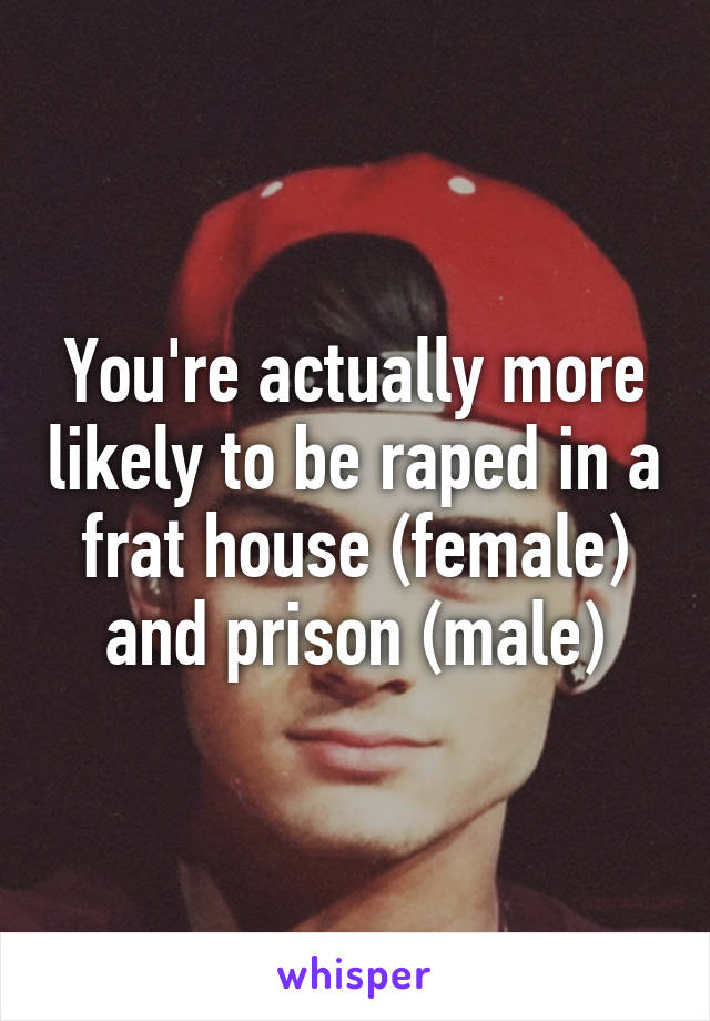 You're actually more likely to be raped in a frat house (female) and prison (male)