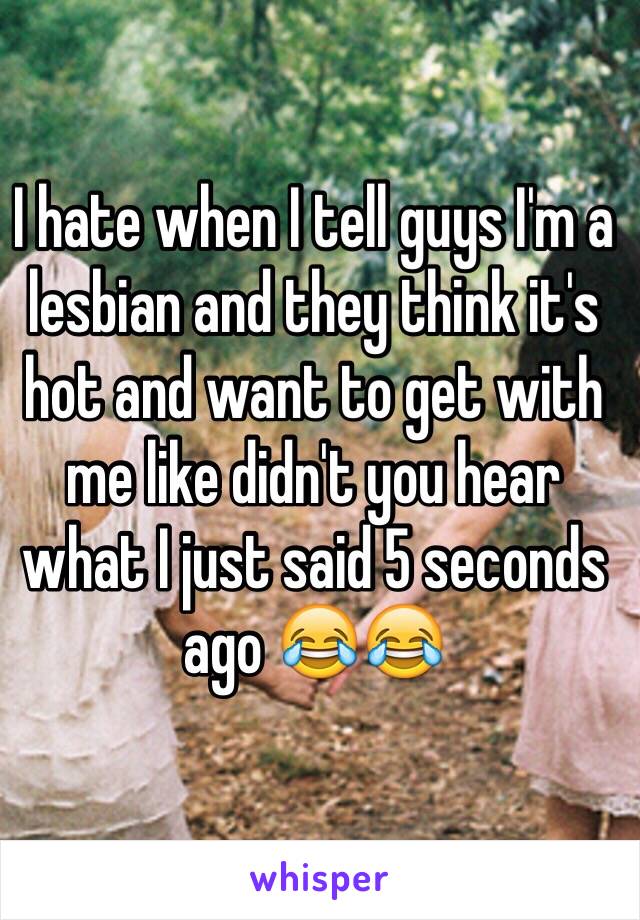 I hate when I tell guys I'm a lesbian and they think it's hot and want to get with me like didn't you hear what I just said 5 seconds ago 😂😂