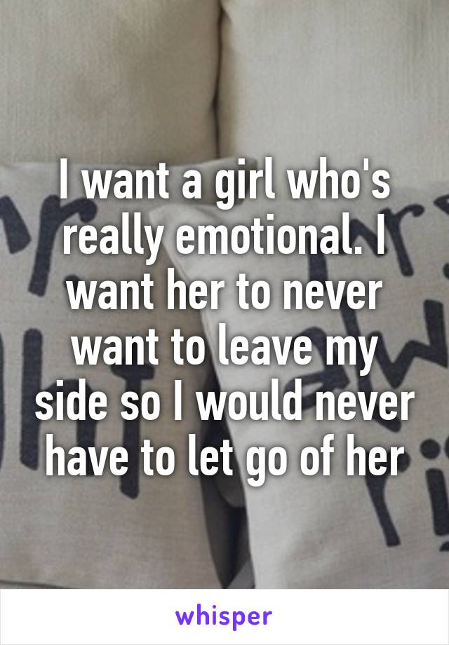 I want a girl who's really emotional. I want her to never want to leave my side so I would never have to let go of her