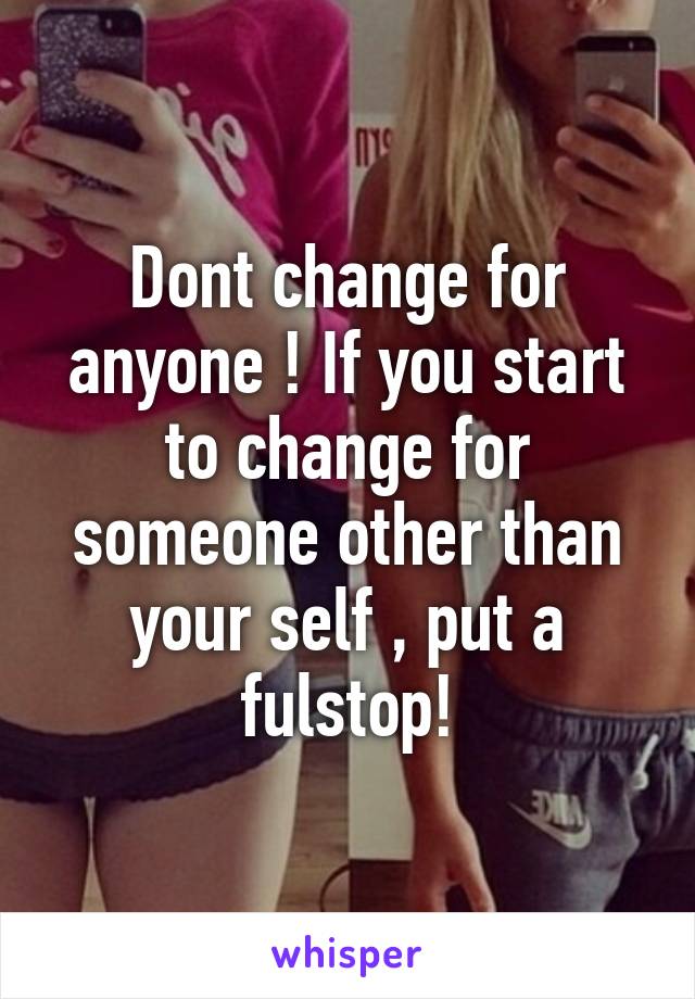 Dont change for anyone ! If you start to change for someone other than your self , put a fulstop!