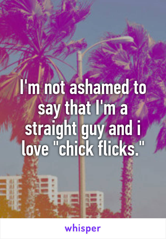 I'm not ashamed to say that I'm a straight guy and i love "chick flicks."